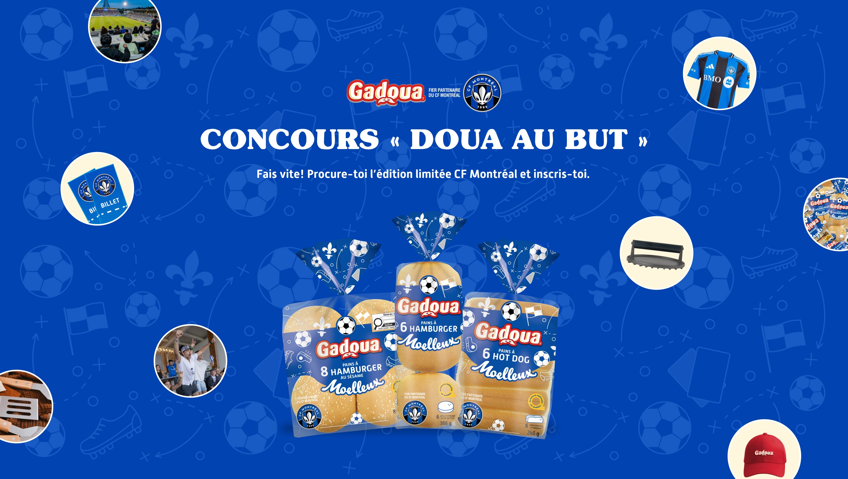 GADOUA x CF MONTREAL Concours « Doua au but » Fais vite! Procure-toi l’édition limitée CF Montréal et inscris-toi. 